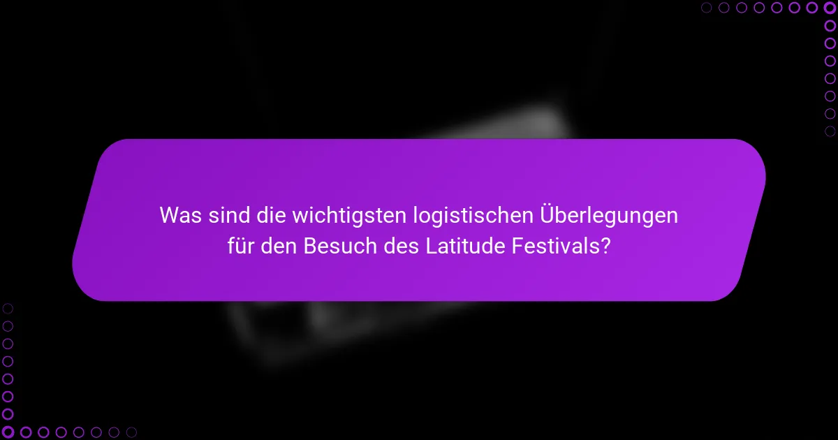 Was sind die wichtigsten logistischen Überlegungen für den Besuch des Latitude Festivals?