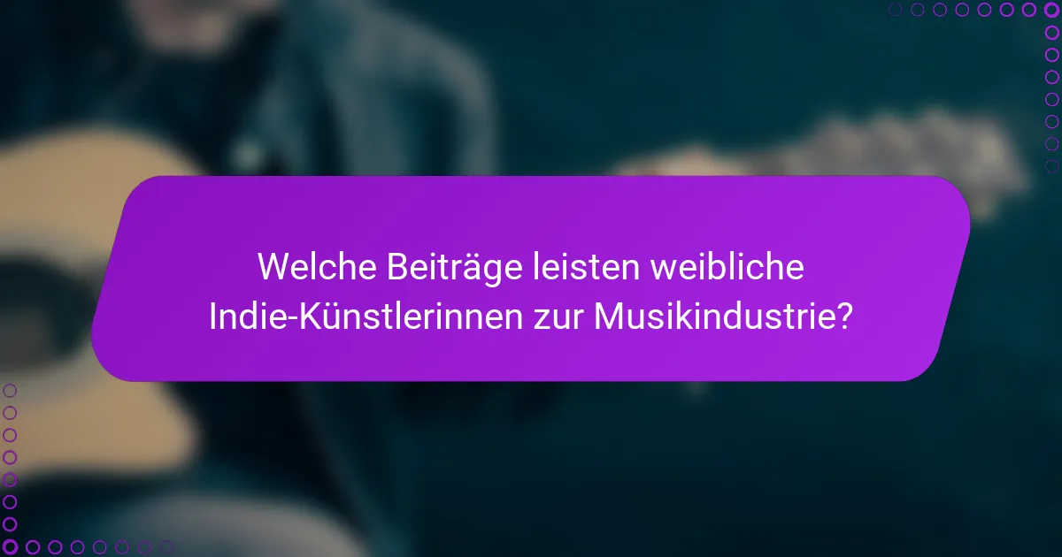 Welche Beiträge leisten weibliche Indie-Künstlerinnen zur Musikindustrie?