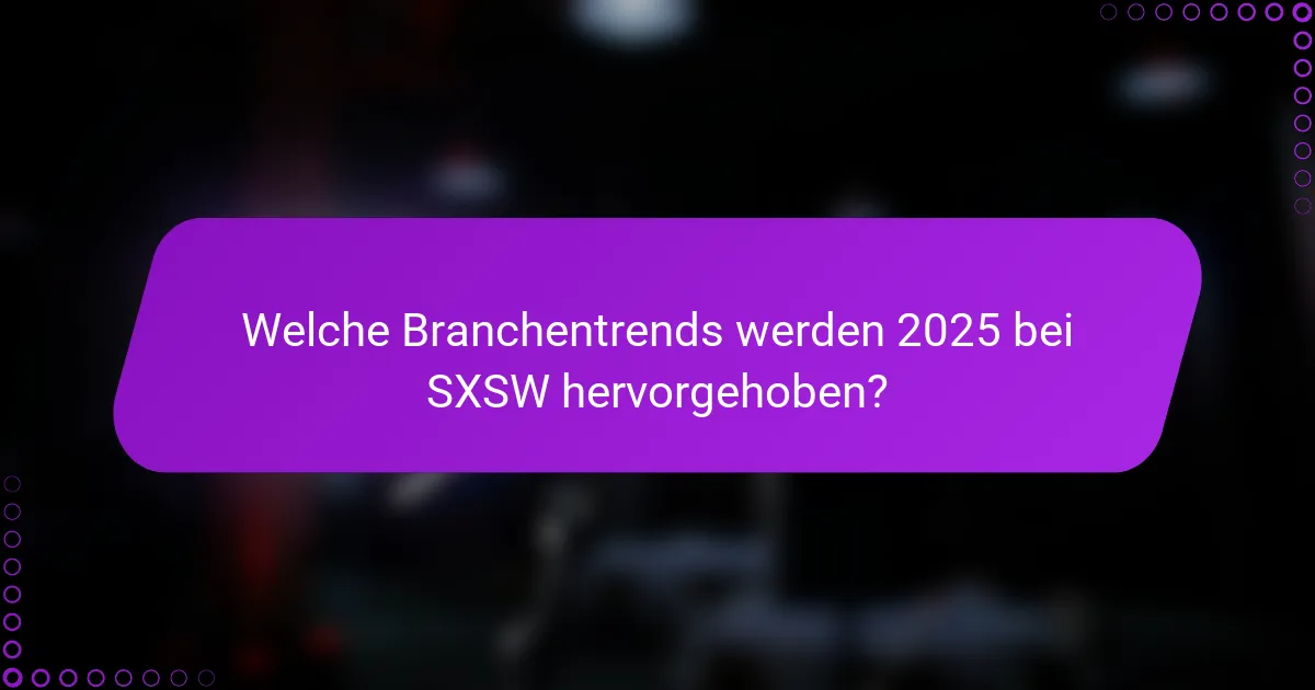 Welche Branchentrends werden 2025 bei SXSW hervorgehoben?
