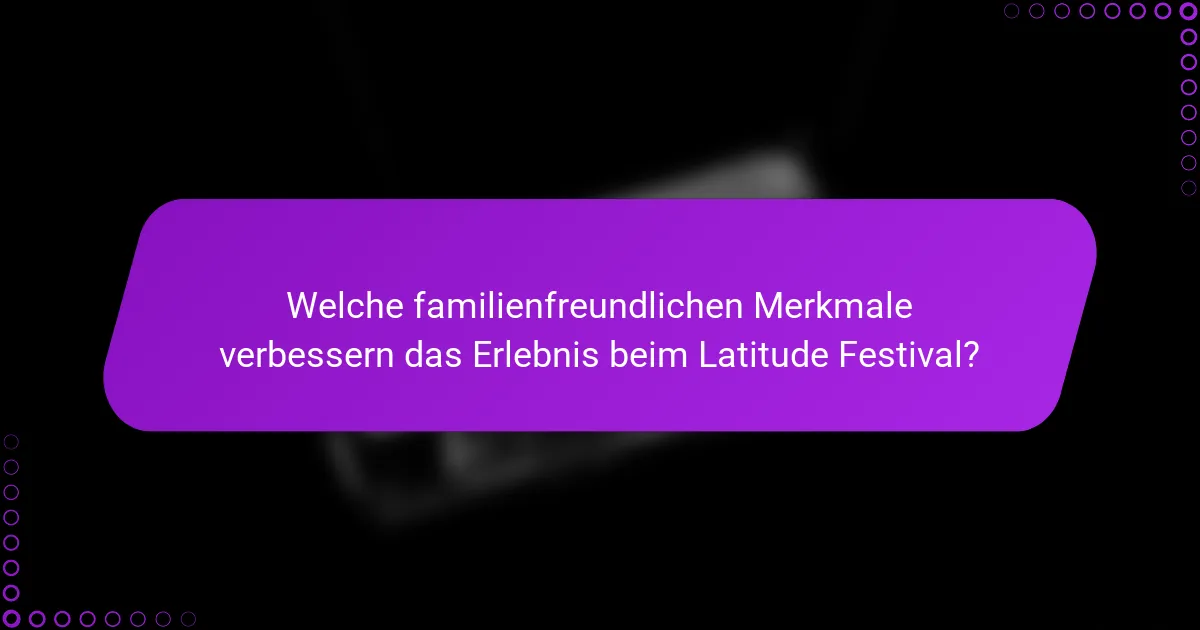 Welche familienfreundlichen Merkmale verbessern das Erlebnis beim Latitude Festival?