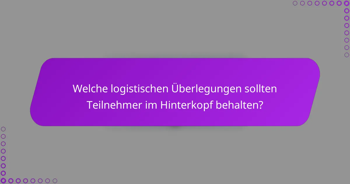 Welche logistischen Überlegungen sollten Teilnehmer im Hinterkopf behalten?