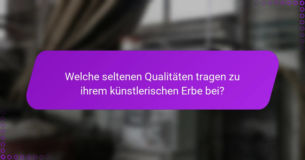Welche seltenen Qualitäten tragen zu ihrem künstlerischen Erbe bei?