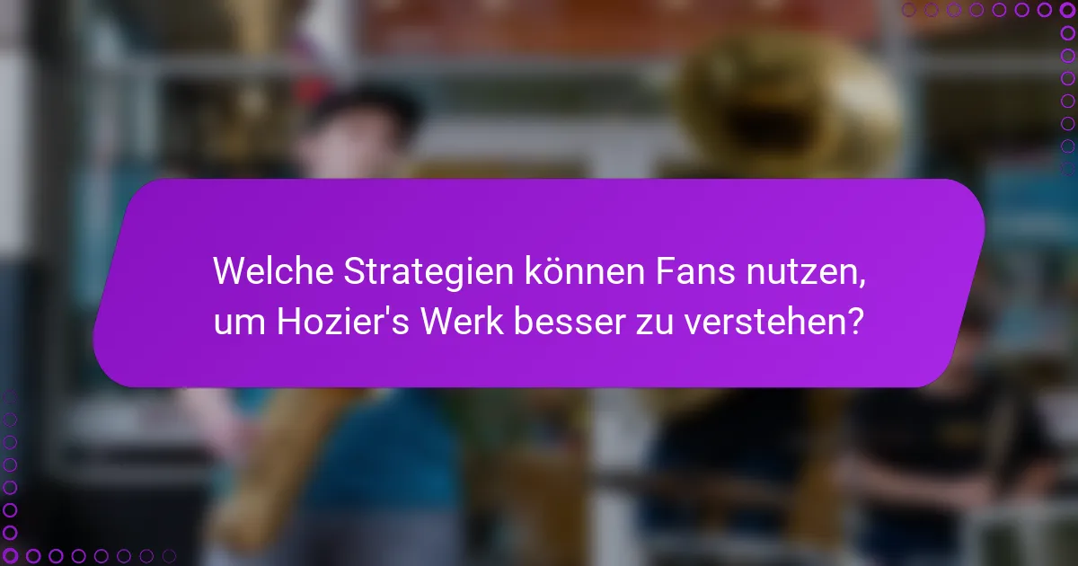 Welche Strategien können Fans nutzen, um Hozier's Werk besser zu verstehen?