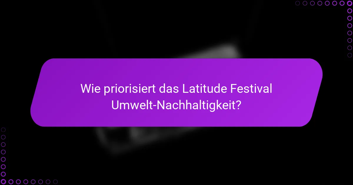 Wie priorisiert das Latitude Festival Umwelt-Nachhaltigkeit?